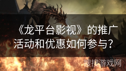 《龙平台影视》的推广活动和优惠如何参与? 《龙平台影视》的推广活动和优惠如何参与?