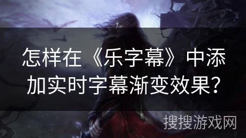 怎样在《乐字幕》中添加实时字幕渐变效果？