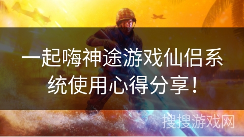 一起嗨神途游戏仙侣系统使用心得分享! 一起嗨神途游戏仙侣系统使用心得分享!