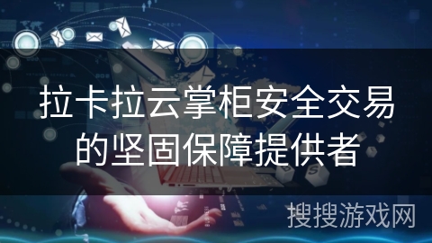 拉卡拉云掌柜安全交易的坚固保障提供者
