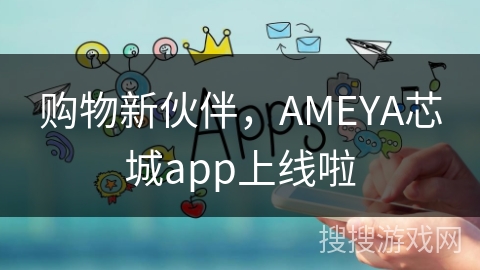 购物新伙伴，AMEYA芯城app上线啦