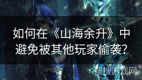 如何在《山海余升》中避免被其他玩家偷袭? 如何在《山海余升》中避免被其他玩家偷袭?