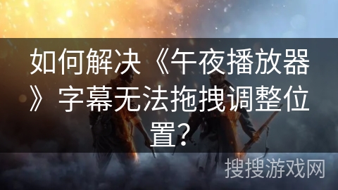 如何解决《午夜播放器》字幕无法拖拽调整位置？