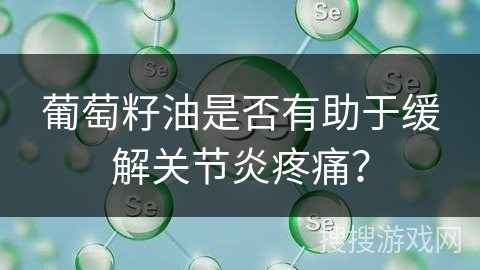 葡萄籽油是否有助于缓解关节炎疼痛？