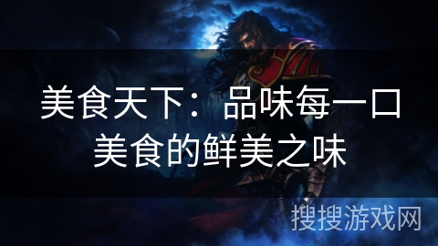 美食天下:品味每一口美食的鲜美之味 美食天下:品味每一口美食的鲜美之味