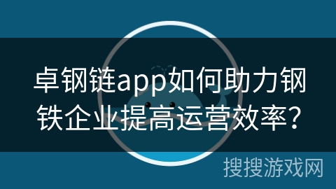 卓钢链app如何助力钢铁企业提高运营效率？