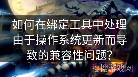 如何在绑定工具中处理由于操作系统更新而导致的兼容性问题? 如何在绑定工具中处理由于操作系统更新而导致的兼容性问题?