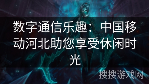数字通信乐趣:中国移动河北助您享受休闲时光 数字通信乐趣:中国移动河北助您享受休闲时光