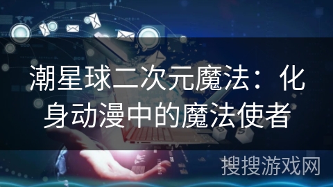 潮星球二次元魔法：化身动漫中的魔法使者