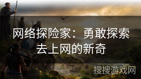 网络探险家：勇敢探索去上网的新奇