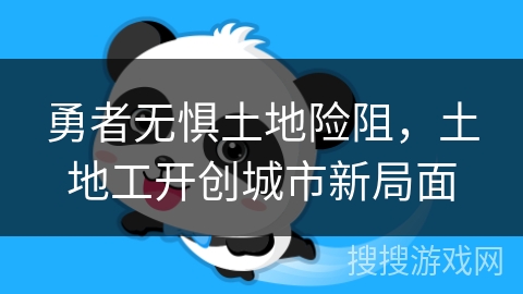 勇者无惧土地险阻，土地工开创城市新局面