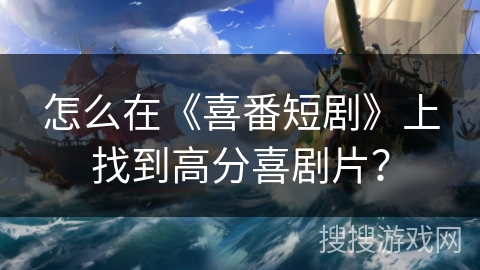 怎么在《喜番短剧》上找到高分喜剧片? 怎么在《喜番短剧》上找到高分喜剧片?