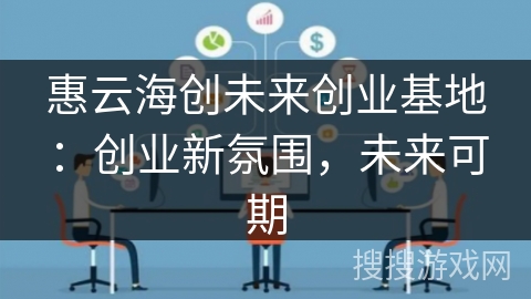 惠云海创未来创业基地：创业新氛围，未来可期