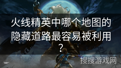 火线精英中哪个地图的隐藏道路最容易被利用？