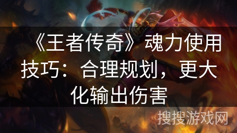 《王者传奇》魂力使用技巧：合理规划，更大化输出伤害