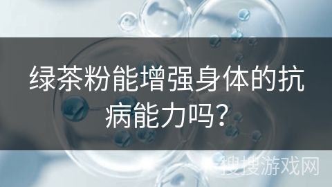 绿茶粉能增强身体的抗病能力吗？