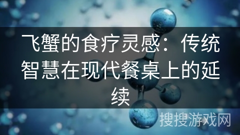 飞蟹的食疗灵感:传统智慧在现代餐桌上的延续 飞蟹的食疗灵感:传统智慧在现代餐桌上的延续