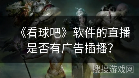 《看球吧》软件的直播是否有广告插播? 《看球吧》软件的直播是否有广告插播?