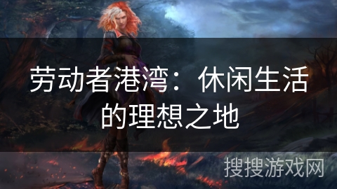 劳动者港湾:休闲生活的理想之地 劳动者港湾:休闲生活的理想之地