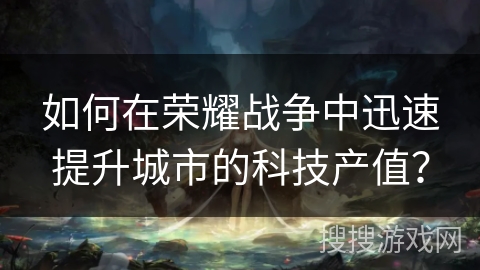 如何在荣耀战争中迅速提升城市的科技产值? 如何在荣耀战争中迅速提升城市的科技产值?