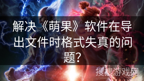 解决《萌果》软件在导出文件时格式失真的问题？