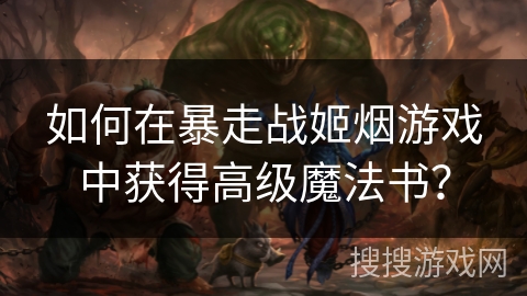 如何在暴走战姬烟游戏中获得高级魔法书？