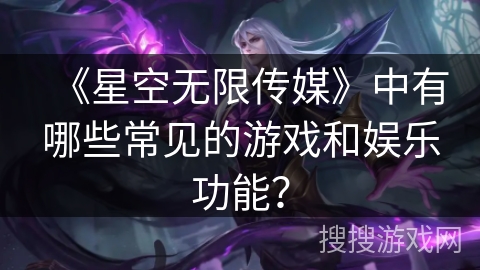 《星空无限传媒》中有哪些常见的游戏和娱乐功能？
