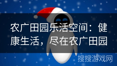 农广田园乐活空间:健康生活,尽在农广田园