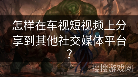 怎样在车视短视频上分享到其他社交媒体平台？