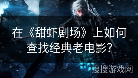 在《甜虾剧场》上如何查找经典老电影？