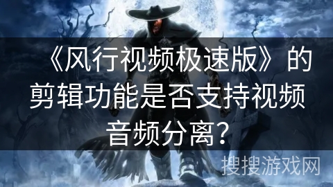 《风行视频极速版》的剪辑功能是否支持视频音频分离? 《风行视频极速版》的剪辑功能是否支持视频音频分离?