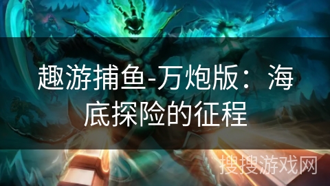 趣游捕鱼-万炮版:海底探险的征程 趣游捕鱼-万炮版:海底探险的征程