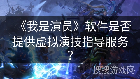 《我是演员》软件是否提供虚拟演技指导服务? 《我是演员》软件是否提供虚拟演技指导服务?