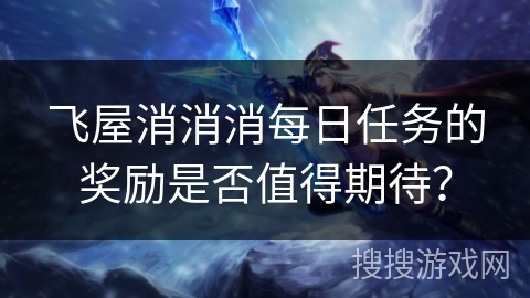 飞屋消消消每日任务的奖励是否值得期待？