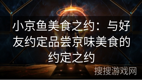 小京鱼美食之约：与好友约定品尝京味美食的约定之约