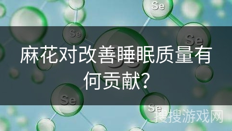 麻花对改善睡眠质量有何贡献？