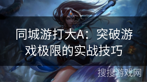同城游打大A：突破游戏极限的实战技巧