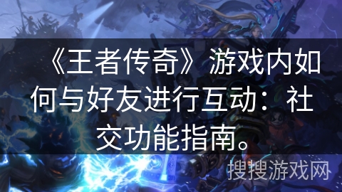 《王者传奇》游戏内如何与好友进行互动：社交功能指南。