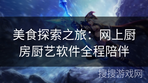 美食探索之旅:网上厨房厨艺软件全程陪伴 美食探索之旅:网上厨房厨艺软件全程陪伴