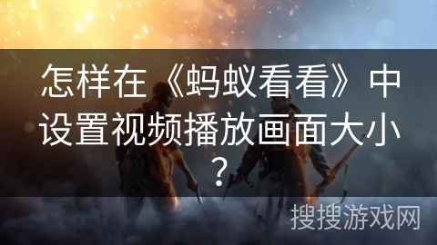 怎样在《蚂蚁看看》中设置视频播放画面大小？