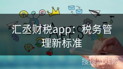 汇丞财税app：税务管理新标准