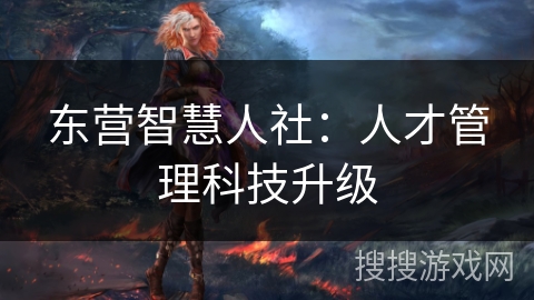 东营智慧人社：人才管理科技升级