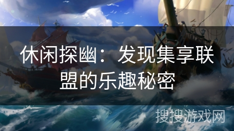 休闲探幽：发现集享联盟的乐趣秘密
