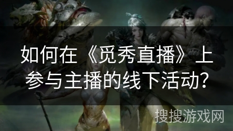 如何在《觅秀直播》上参与主播的线下活动? 如何在《觅秀直播》上参与主播的线下活动?