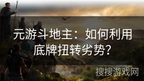 元游斗地主:如何利用底牌扭转劣势? 元游斗地主:如何利用底牌扭转劣势?