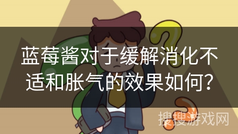蓝莓酱对于缓解消化不适和胀气的效果如何? 蓝莓酱对于缓解消化不适和胀气的效果如何?