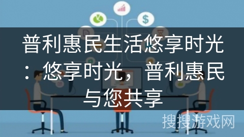 普利惠民生活悠享时光：悠享时光，普利惠民与您共享