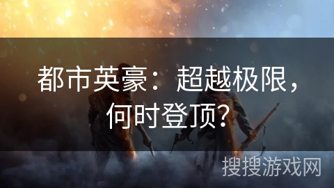 都市英豪：超越极限，何时登顶？