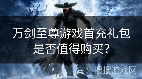万剑至尊游戏首充礼包是否值得购买？