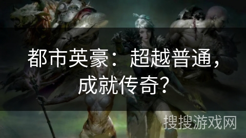 都市英豪:超越普通,成就传奇? 都市英豪:超越普通,成就传奇?